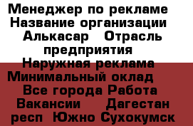 Менеджер по рекламе › Название организации ­ Алькасар › Отрасль предприятия ­ Наружная реклама › Минимальный оклад ­ 1 - Все города Работа » Вакансии   . Дагестан респ.,Южно-Сухокумск г.